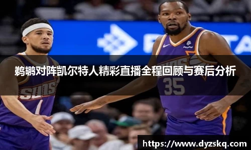 鹈鹕对阵凯尔特人精彩直播全程回顾与赛后分析