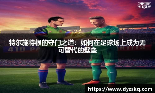特尔施特根的守门之道：如何在足球场上成为无可替代的壁垒