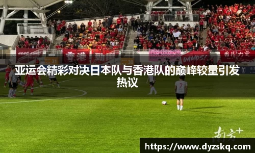 亚运会精彩对决日本队与香港队的巅峰较量引发热议