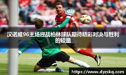 汉诺威96主场迎战柏林球队期待精彩对决与胜利的较量
