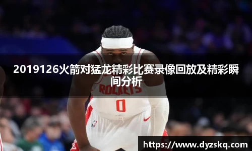2019126火箭对猛龙精彩比赛录像回放及精彩瞬间分析