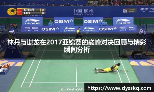 林丹与谌龙在2017亚锦赛的巅峰对决回顾与精彩瞬间分析