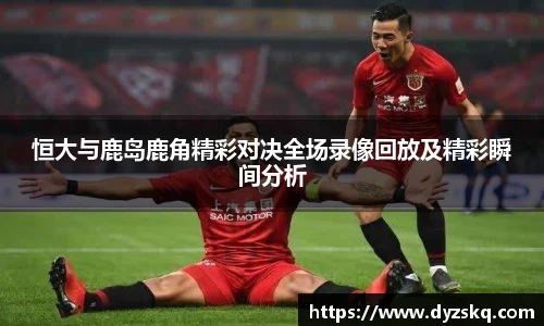 恒大与鹿岛鹿角精彩对决全场录像回放及精彩瞬间分析