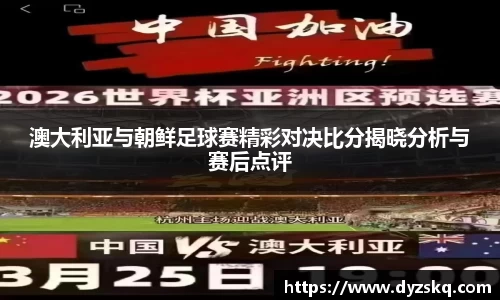澳大利亚与朝鲜足球赛精彩对决比分揭晓分析与赛后点评