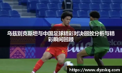 乌兹别克斯坦与中国足球精彩对决回放分析与精彩瞬间回顾