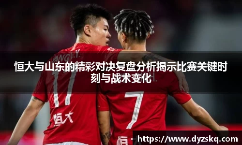 恒大与山东的精彩对决复盘分析揭示比赛关键时刻与战术变化