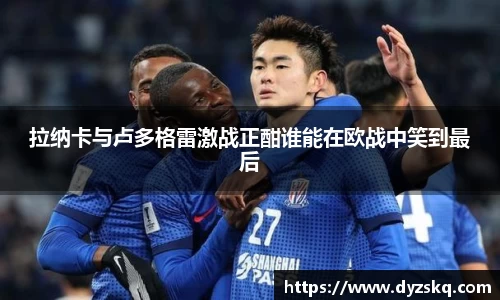 拉纳卡与卢多格雷激战正酣谁能在欧战中笑到最后