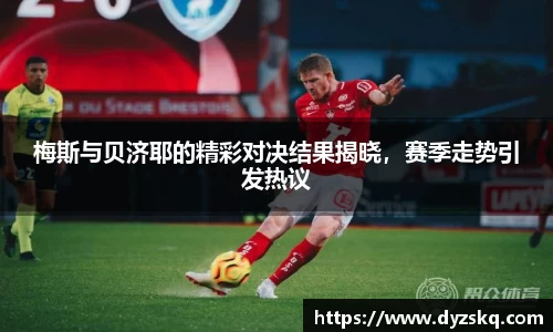 梅斯与贝济耶的精彩对决结果揭晓，赛季走势引发热议