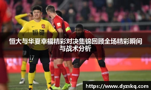恒大与华夏幸福精彩对决集锦回顾全场精彩瞬间与战术分析
