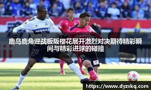 鹿岛鹿角迎战板阪樱花展开激烈对决期待精彩瞬间与精彩进球的碰撞