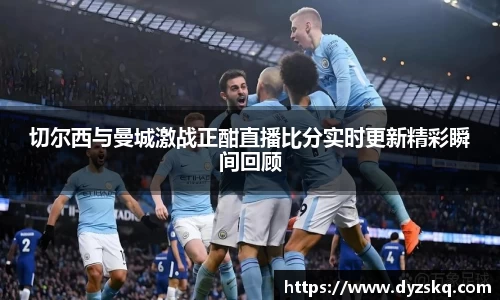切尔西与曼城激战正酣直播比分实时更新精彩瞬间回顾
