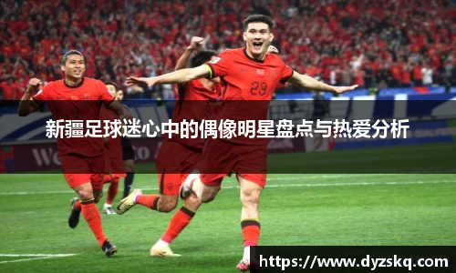 新疆足球迷心中的偶像明星盘点与热爱分析