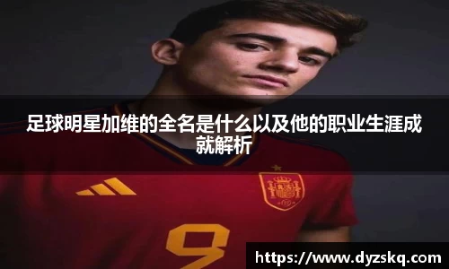 足球明星加维的全名是什么以及他的职业生涯成就解析
