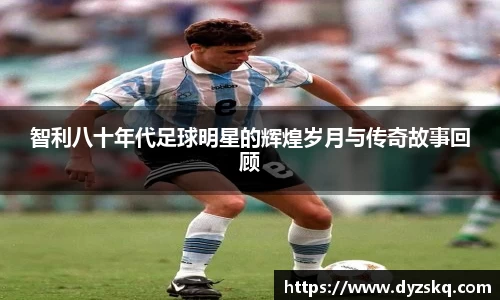 智利八十年代足球明星的辉煌岁月与传奇故事回顾